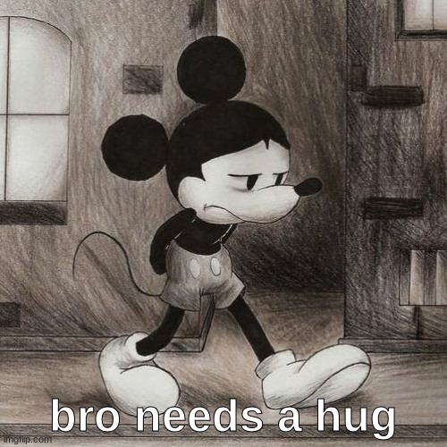 sad mickey | bro needs a hug | image tagged in sad mickey | made w/ Imgflip meme maker