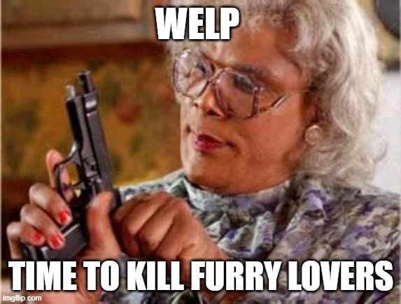 Madea | WELP TIME TO KILL FURRY LOVERS | image tagged in madea | made w/ Imgflip meme maker