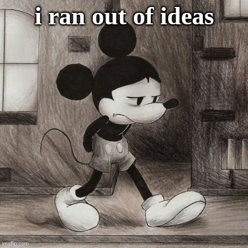 sad mickey | i ran out of ideas | image tagged in sad mickey | made w/ Imgflip meme maker