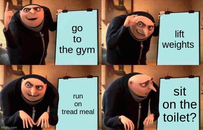 how to get strong | go to the gym; lift weights; run on tread meal; sit on the toilet? | image tagged in memes,gru's plan | made w/ Imgflip meme maker