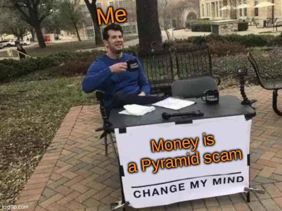 Change My Mind | Me; Money is a Pyramid scam | image tagged in memes,change my mind | made w/ Imgflip meme maker
