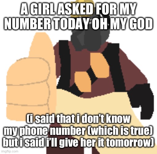 thumb | A GIRL ASKED FOR MY NUMBER TODAY OH MY GOD; (i said that i don’t know my phone number (which is true) but i said i’ll give her it tomorrow) | image tagged in thumb | made w/ Imgflip meme maker