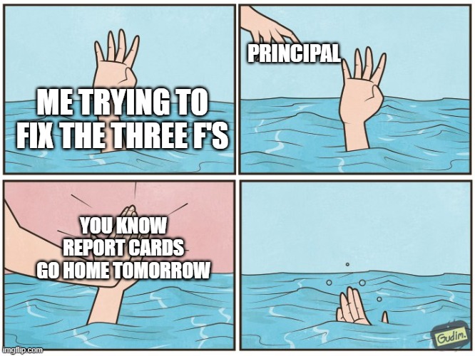 public schools be like: | PRINCIPAL; ME TRYING TO FIX THE THREE F'S; YOU KNOW REPORT CARDS GO HOME TOMORROW | image tagged in high five drown | made w/ Imgflip meme maker
