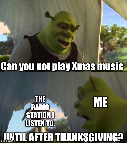 It’s gonna get REAL old REAL fast. | Can you not play Xmas music; ME; THE RADIO STATION I LISTEN TO. UNTIL AFTER THANKSGIVING? | image tagged in shrek five minutes | made w/ Imgflip meme maker