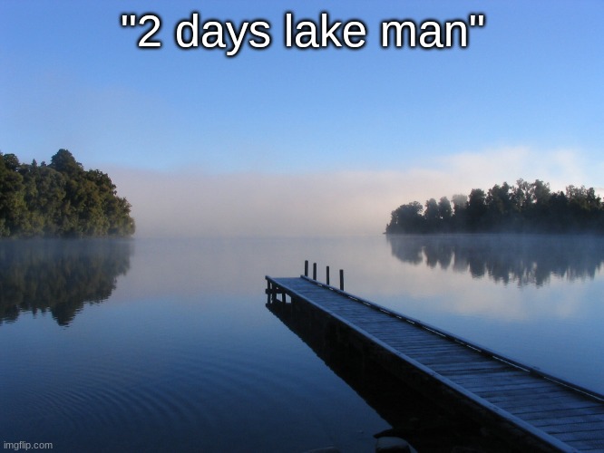 Lake | "2 days lake man" | image tagged in lake | made w/ Imgflip meme maker