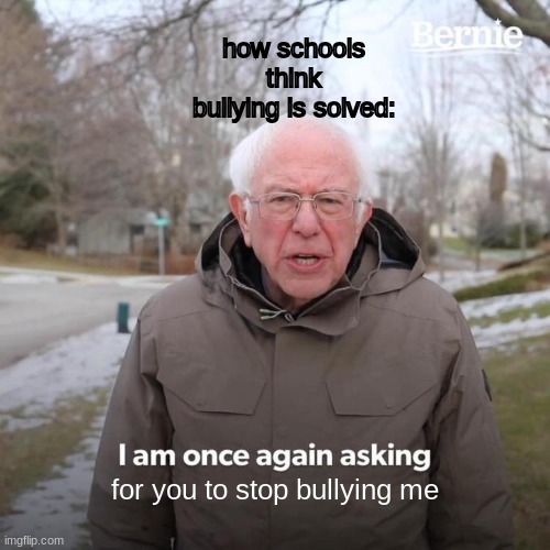 Bernie I Am Once Again Asking For Your Support Meme | how schools think bullying is solved:; for you to stop bullying me | image tagged in memes,bernie i am once again asking for your support | made w/ Imgflip meme maker