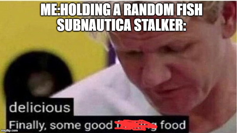 subnautica kelp forests. | ME:HOLDING A RANDOM FISH
SUBNAUTICA STALKER: | image tagged in gordon ramsay some good food | made w/ Imgflip meme maker