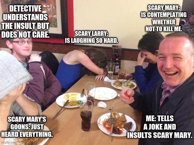 when you bring the cast of break in 2 to a restaurant | SCARY MARY: IS CONTEMPLATING WHETHER NOT TO KILL ME. DETECTIVE UNDERSTANDS THE INSULT BUT DOES NOT CARE. SCARY LARRY: IS LAUGHING SO HARD. ME: TELLS A JOKE AND INSULTS SCARY MARY. SCARY MARY'S GOONS: JUST HEARD EVERYTHING. | image tagged in roblox meme | made w/ Imgflip meme maker