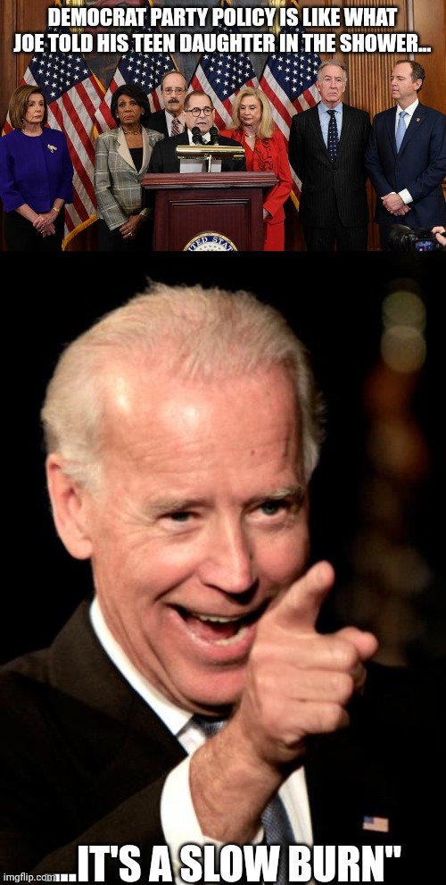 And that's the finger | DEMOCRAT PARTY POLICY IS LIKE WHAT JOE TOLD HIS TEEN DAUGHTER IN THE SHOWER... ....IT'S A SLOW BURN" | image tagged in house democrats,memes,smilin biden | made w/ Imgflip meme maker