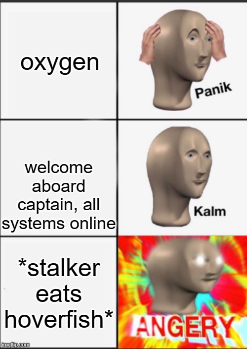 AAAAA | oxygen; welcome aboard captain, all systems online; *stalker eats hoverfish* | image tagged in panik kalm angery | made w/ Imgflip meme maker