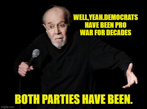 George Carlin | WELL,YEAH.DEMOCRATS HAVE BEEN PRO WAR FOR DECADES BOTH PARTIES HAVE BEEN. | image tagged in george carlin | made w/ Imgflip meme maker