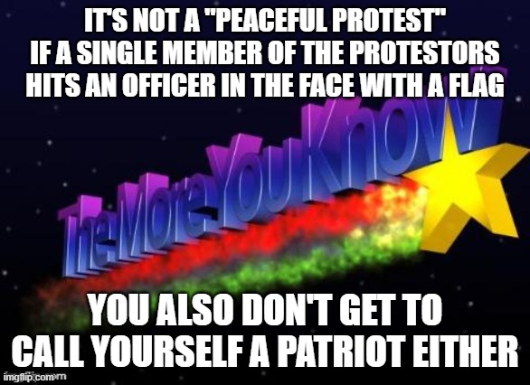 the more you know | IT'S NOT A "PEACEFUL PROTEST" IF A SINGLE MEMBER OF THE PROTESTORS HITS AN OFFICER IN THE FACE WITH A FLAG; YOU ALSO DON'T GET TO CALL YOURSELF A PATRIOT EITHER | image tagged in the more you know | made w/ Imgflip meme maker