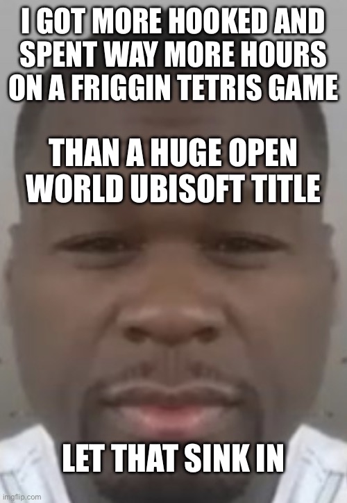 Fifty cent | I GOT MORE HOOKED AND
SPENT WAY MORE HOURS ON A FRIGGIN TETRIS GAME; THAN A HUGE OPEN
WORLD UBISOFT TITLE; LET THAT SINK IN | image tagged in fifty cent | made w/ Imgflip meme maker