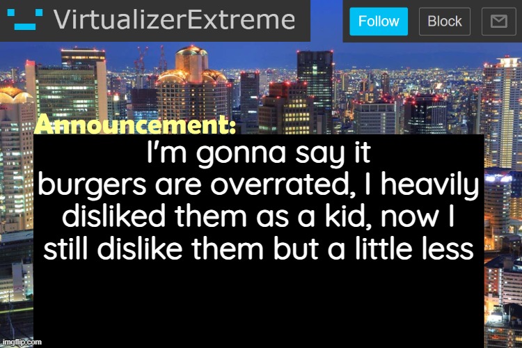 Like idk why is that, I'm an oddball in a bunch of people I guess? | I'm gonna say it
burgers are overrated, I heavily disliked them as a kid, now I still dislike them but a little less | image tagged in virtualizerextreme updated announcement | made w/ Imgflip meme maker