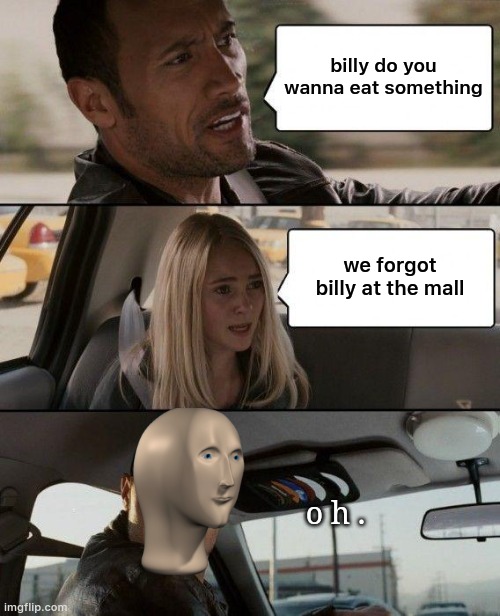 where's billy | billy do you wanna eat something; we forgot billy at the mall; o h . | image tagged in memes,the rock driving | made w/ Imgflip meme maker