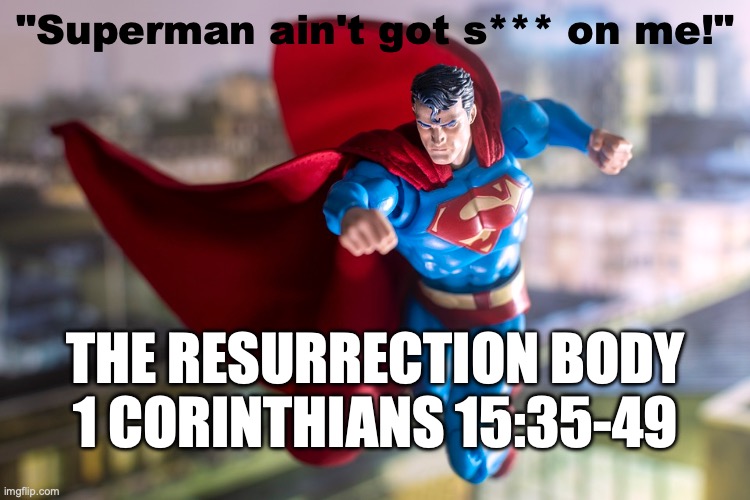 Heavenly Spiritual Bodies | "Superman ain't got s*** on me!"; THE RESURRECTION BODY
1 CORINTHIANS 15:35-49 | image tagged in sown  perishable raised imperishable | made w/ Imgflip meme maker