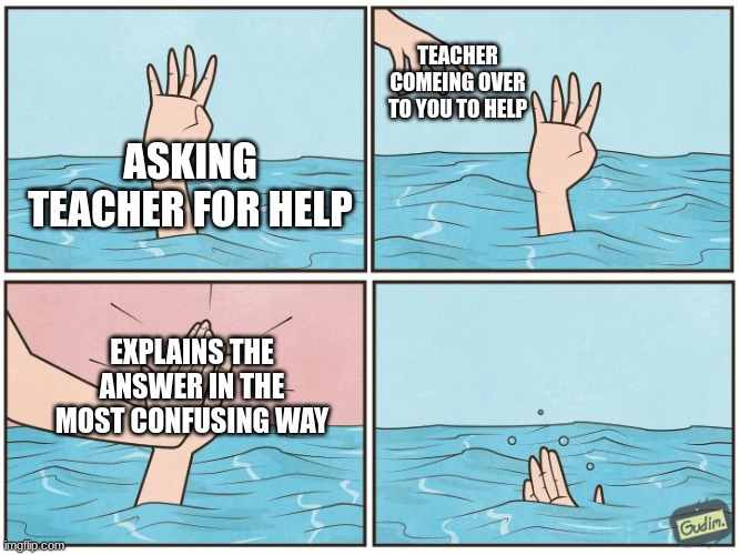 pov teachers | TEACHER COMEING OVER TO YOU TO HELP; ASKING TEACHER FOR HELP; EXPLAINS THE ANSWER IN THE MOST CONFUSING WAY | image tagged in high five drown,teachers | made w/ Imgflip meme maker