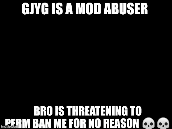 gjyg is abusing mod perms ??? | GJYG IS A MOD ABUSER; BRO IS THREATENING TO PERM BAN ME FOR NO REASON 💀💀 | image tagged in memes,ban gjyg | made w/ Imgflip meme maker