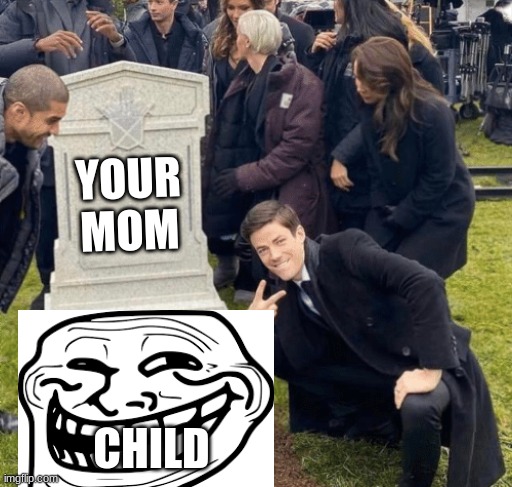 ... | YOUR MOM; CHILD | image tagged in grant gustin over grave | made w/ Imgflip meme maker