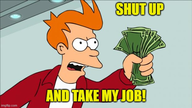 Shut up and take my money | SHUT UP AND TAKE MY JOB! | image tagged in shut up and take my money | made w/ Imgflip meme maker