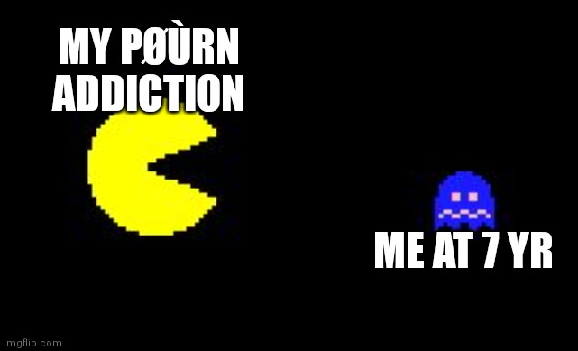 IT GOT ME | MY PØÙRN ADDICTION; ME AT 7 YR | image tagged in pacman and ghost,addiction,memes | made w/ Imgflip meme maker