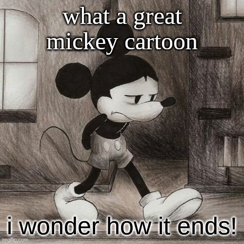 sad mickey | what a great mickey cartoon; i wonder how it ends! | image tagged in sad mickey | made w/ Imgflip meme maker