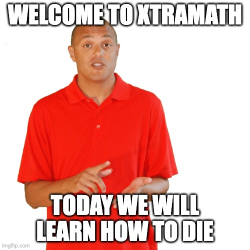 when your teacher dose not let you go to the bathroom | WELCOME TO XTRAMATH; TODAY WE WILL LEARN HOW TO DIE | image tagged in when your teacher dose not let you go to the bathroom | made w/ Imgflip meme maker