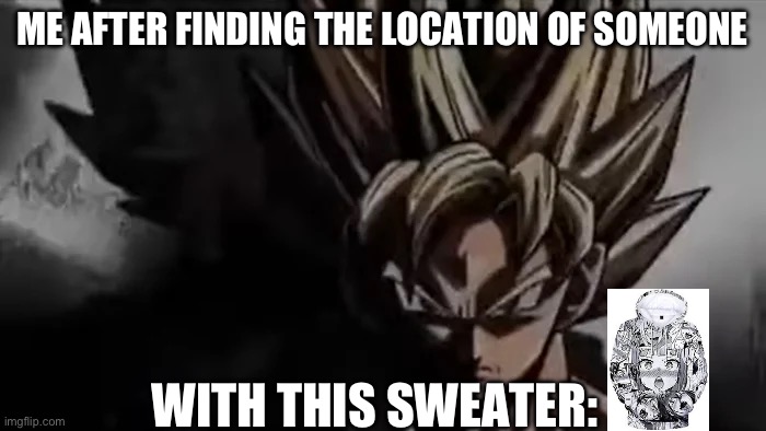 You wanna die? | ME AFTER FINDING THE LOCATION OF SOMEONE; WITH THIS SWEATER: | image tagged in goku staring | made w/ Imgflip meme maker