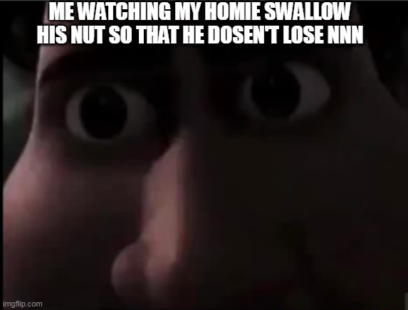 AYOOOOOOOO | ME WATCHING MY HOMIE SWALLOW HIS NUT SO THAT HE DOSEN'T LOSE NNN | image tagged in tighten stare | made w/ Imgflip meme maker