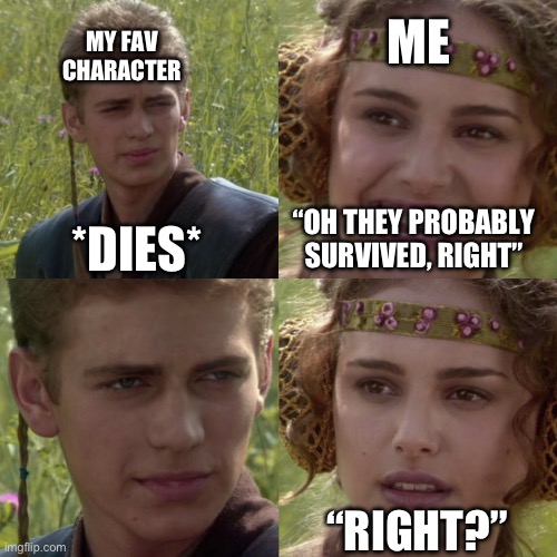 For the better right blank | ME; MY FAV CHARACTER; “OH THEY PROBABLY SURVIVED, RIGHT”; *DIES*; “RIGHT?” | image tagged in for the better right blank | made w/ Imgflip meme maker