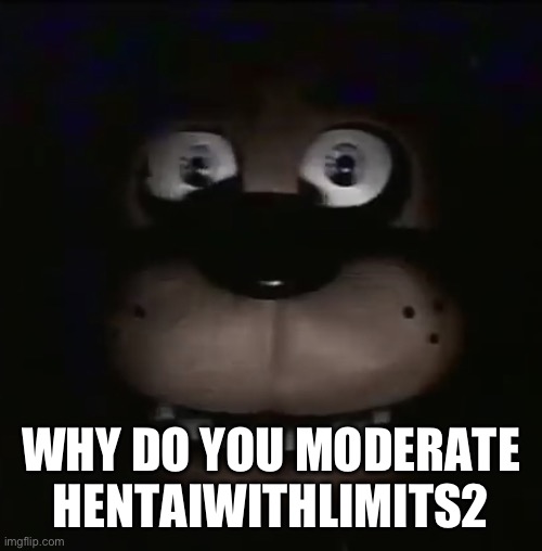 freddy | WHY DO YOU MODERATE HENTAIWITHLIMITS2 | image tagged in freddy | made w/ Imgflip meme maker