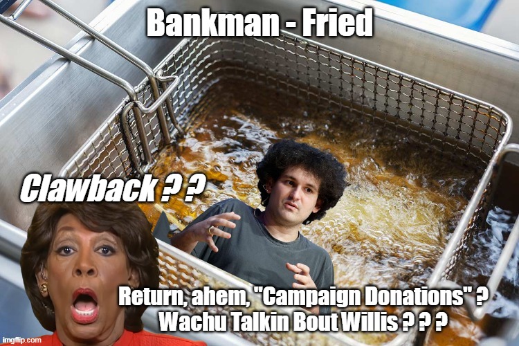 Even churches and colleges have to return donations illegally gained | Clawback ? ? Return, ahem, "Campaign Donations" ?
Wachu Talkin Bout Willis ? ? ? | image tagged in bankman fried maxine waters meme | made w/ Imgflip meme maker