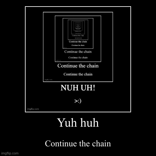 Yuh huh | Continue the chain | image tagged in funny,demotivationals | made w/ Imgflip demotivational maker