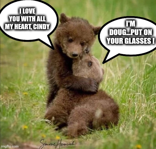 Bear hugs | I LOVE YOU WITH ALL MY HEART, CINDY; I'M DOUG...PUT ON YOUR GLASSES ! | image tagged in bear hug | made w/ Imgflip meme maker