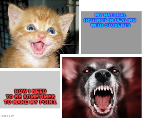 Angry Professor | MY NATURAL INSTINCT IN DEALING 
WITH STUDENTS; HOW I NEED TO BE SOMETIMES TO MAKE MY POINT. | image tagged in nice vs mean,teacher,teachers,professors,kitty,werewolf | made w/ Imgflip meme maker