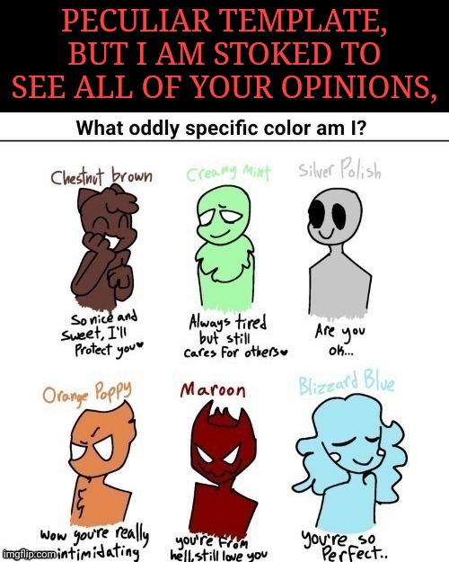 What color am I? | PECULIAR TEMPLATE, BUT I AM STOKED TO SEE ALL OF YOUR OPINIONS, | image tagged in what color am i | made w/ Imgflip meme maker