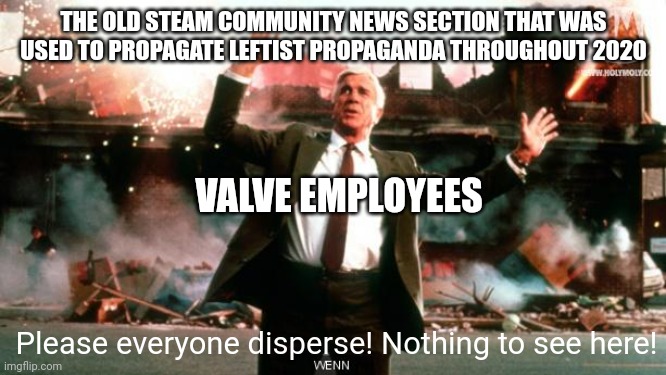 Nothing to See Here | THE OLD STEAM COMMUNITY NEWS SECTION THAT WAS USED TO PROPAGATE LEFTIST PROPAGANDA THROUGHOUT 2020; VALVE EMPLOYEES; Please everyone disperse! Nothing to see here! | image tagged in nothing to see here | made w/ Imgflip meme maker