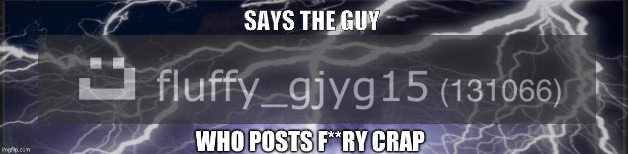 @gjyg_oh (idk if I spelled it right) | SAYS THE GUY; WHO POSTS F**RY CRAP | image tagged in says the guy | made w/ Imgflip meme maker