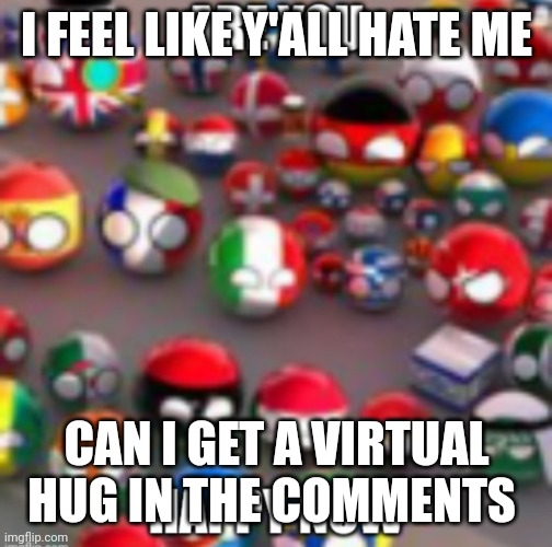 Countryballs | I FEEL LIKE Y'ALL HATE ME; CAN I GET A VIRTUAL HUG IN THE COMMENTS | image tagged in countryballs | made w/ Imgflip meme maker