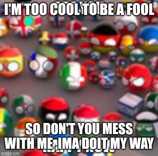 Countryballs | I'M TOO COOL TO BE A FOOL; SO DON'T YOU MESS WITH ME ,IMA DOIT MY WAY | image tagged in countryballs | made w/ Imgflip meme maker