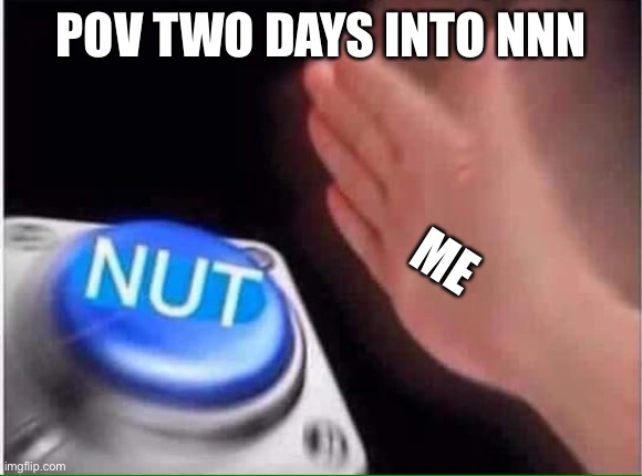 Nut button | POV TWO DAYS INTO NNN; ME | image tagged in nut button | made w/ Imgflip meme maker