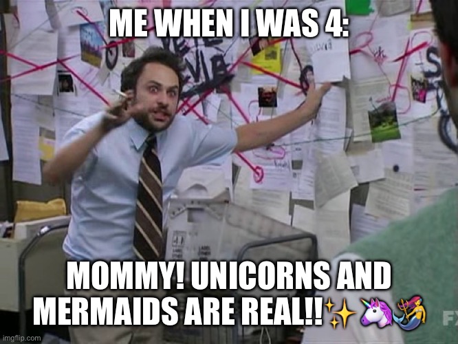 Charlie Conspiracy (Always Sunny in Philidelphia) | ME WHEN I WAS 4:; MOMMY! UNICORNS AND MERMAIDS ARE REAL!!✨🦄🧜‍♀️ | image tagged in charlie conspiracy always sunny in philidelphia | made w/ Imgflip meme maker
