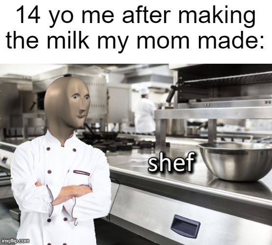 I made the milk with my mother | 14 yo me after making the milk my mom made: | image tagged in meme man shef,memes,funny | made w/ Imgflip meme maker