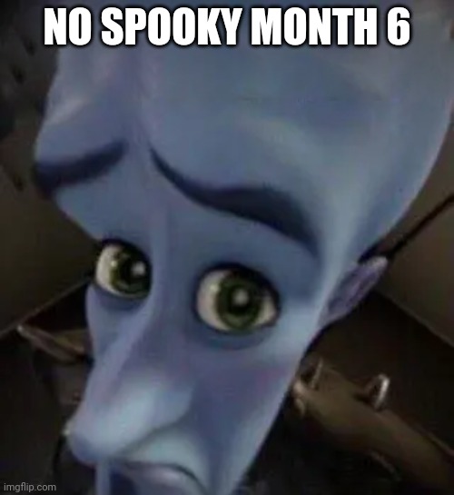Sad | NO SPOOKY MONTH 6 | image tagged in megamind no b | made w/ Imgflip meme maker