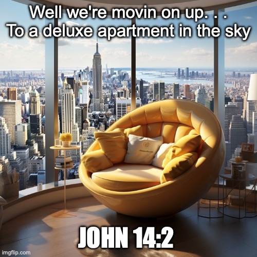 THE ETERNAL ABODE OF THE SAINTS | Well we're movin on up. . .
To a deluxe apartment in the sky; JOHN 14:2 | image tagged in the new jerusalem,the millennial kingdom | made w/ Imgflip meme maker