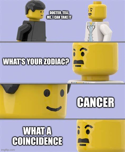 Oof Size Large | DOCTER, TELL ME. I CAN TAKE IT; WHAT'S YOUR ZODIAC? CANCER; WHAT A COINCIDENCE | image tagged in lego docter,memes,dark humor,oh wow are you actually reading these tags,fredbear will eat all of your delectable kids | made w/ Imgflip meme maker
