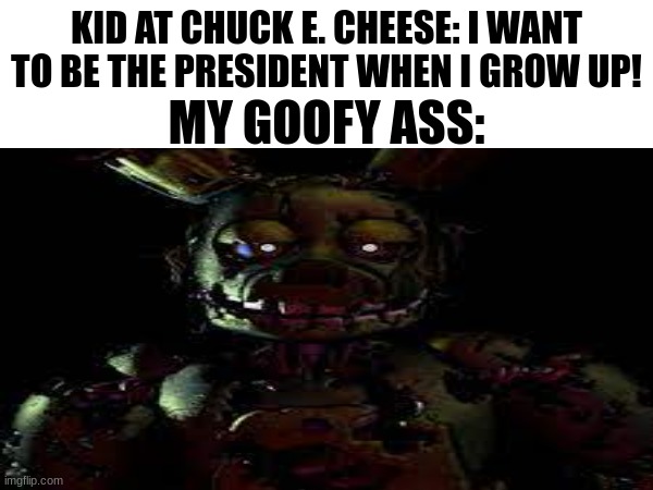 its all fun and games until the springlock malfunctions | KID AT CHUCK E. CHEESE: I WANT TO BE THE PRESIDENT WHEN I GROW UP! MY GOOFY ASS: | made w/ Imgflip meme maker