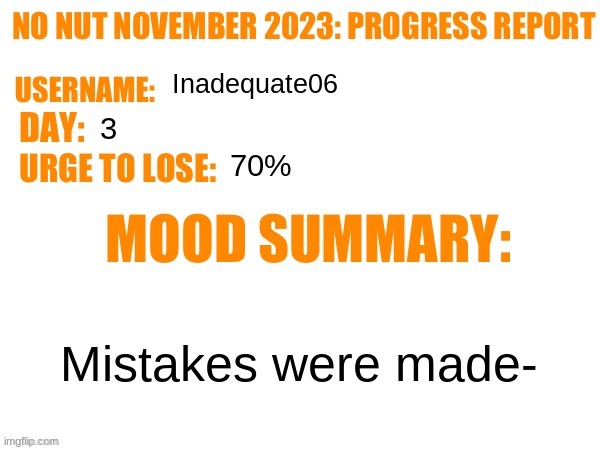 No Nut November 2023 Progress Report | Inadequate06; 3; 70%; Mistakes were made- | image tagged in no nut november 2023 progress report | made w/ Imgflip meme maker