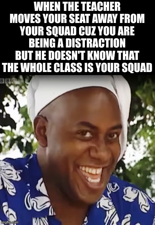 HA GOTTEM!!! | WHEN THE TEACHER MOVES YOUR SEAT AWAY FROM YOUR SQUAD CUZ YOU ARE BEING A DISTRACTION BUT HE DOESN'T KNOW THAT THE WHOLE CLASS IS YOUR SQUAD | image tagged in hehe boi,memes,gottem,oh wow are you actually reading these tags,fredbear will eat all of your delectable kids | made w/ Imgflip meme maker