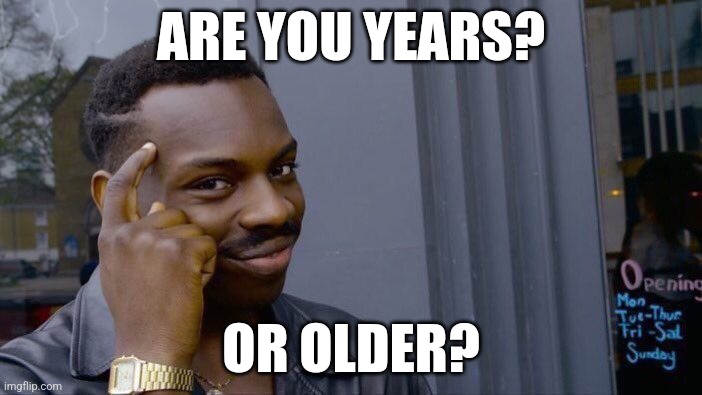 Yes | ARE YOU YEARS? OR OLDER? | image tagged in memes,roll safe think about it | made w/ Imgflip meme maker